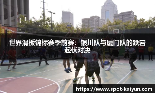 世界滑板锦标赛季前赛:银川队与厦门队的跌宕起伏对决