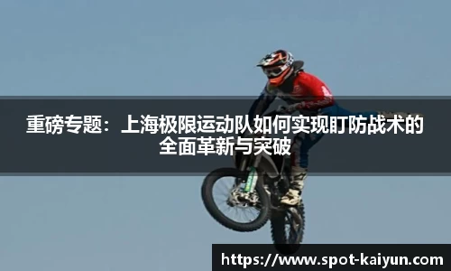 重磅专题:上海极限运动队如何实现盯防战术的全面革新与突破